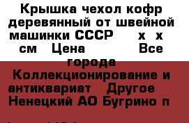 Крышка чехол кофр деревянный от швейной машинки СССР 50.5х22х25 см › Цена ­ 1 000 - Все города Коллекционирование и антиквариат » Другое   . Ненецкий АО,Бугрино п.